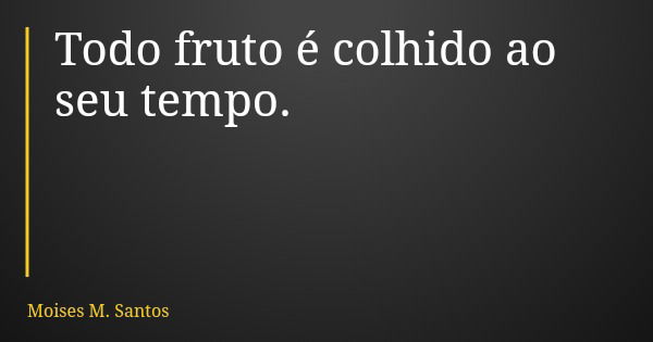 Todo fruto é colhido ao seu tempo.... Frase de Moises M. Santos.