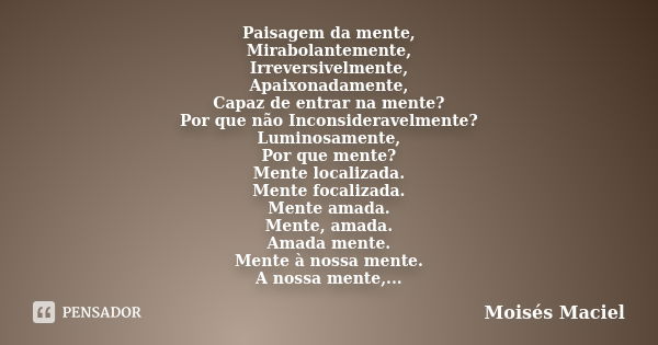 Paisagem da mente, Mirabolantemente, Irreversivelmente, Apaixonadamente, Capaz de entrar na mente? Por que não Inconsideravelmente? Luminosamente, Por que mente... Frase de Moisés Maciel.