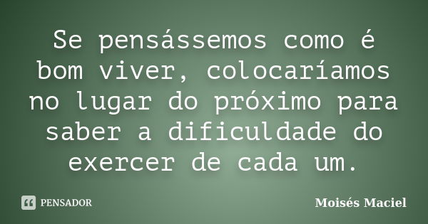 Se pensássemos como é bom viver, colocaríamos no lugar do próximo para saber a dificuldade do exercer de cada um.... Frase de Moisés Maciel.