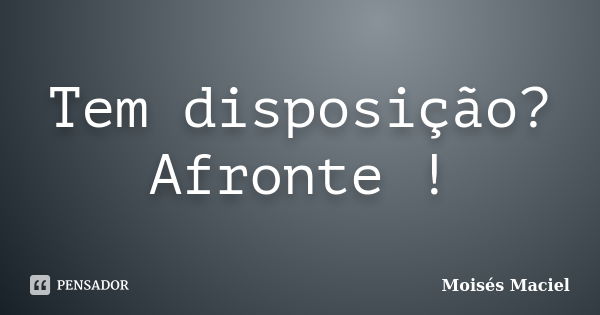 Tem disposição? Afronte !... Frase de Moisés Maciel.