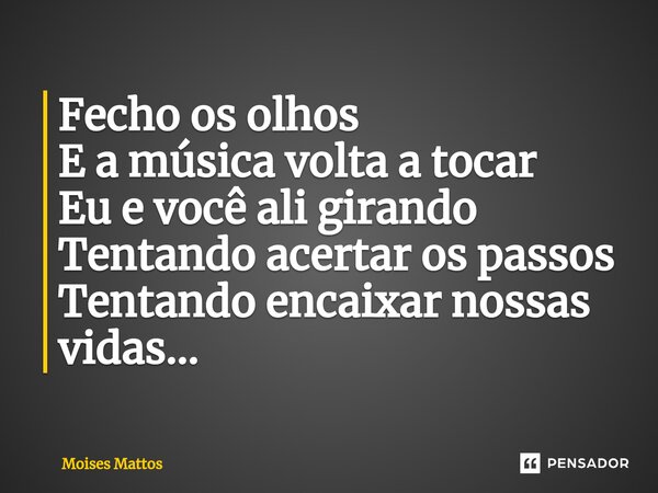 ⁠Fecho os olhos E a música volta a tocar Eu e você ali girando Tentando acertar os passos Tentando encaixar nossas vidas...... Frase de Moises Mattos.