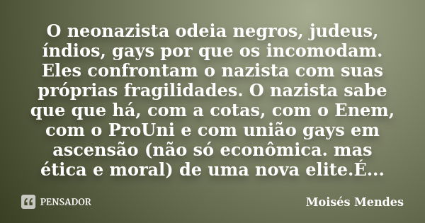 O neonazista odeia negros, judeus, índios, gays por que os incomodam. Eles confrontam o nazista com suas próprias fragilidades. O nazista sabe que que há, com a... Frase de Moisés Mendes.