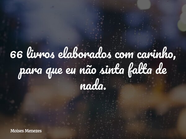 66 livros elaborados com carinho, para que eu não sinta falta de nada.... Frase de Moises Menezes.