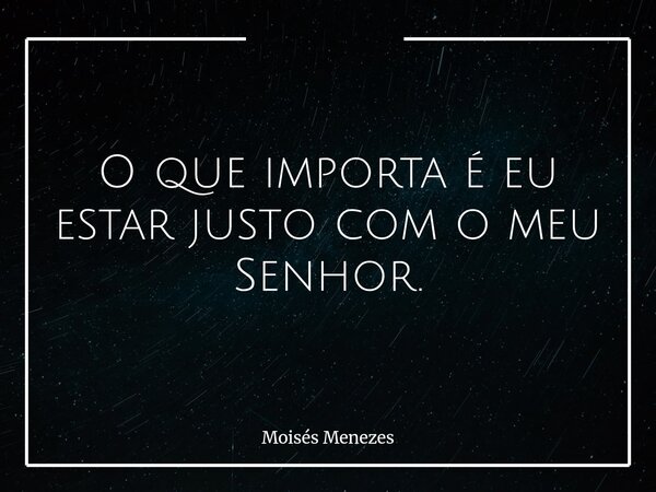 O que importa é eu estar justo com o meu Senhor.... Frase de Moisés Menezes.
