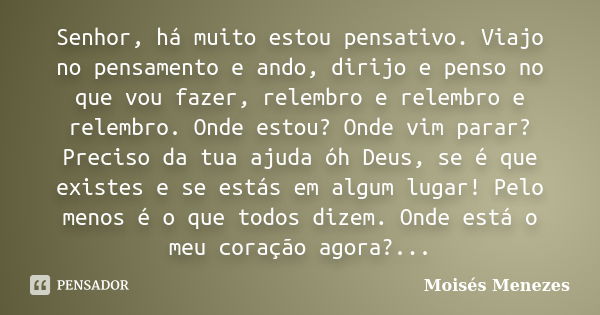 Senhor, há muito estou pensativo. Viajo no pensamento e ando, dirijo e penso no que vou fazer, relembro e relembro e relembro. Onde estou? Onde vim parar? Preci... Frase de Moisés Menezes.