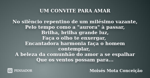 UM CONVITE PARA AMAR No silêncio repentino de um milésimo vazante, Pelo tempo como a "aurora" à passar, Brilha, brilha grande luz, Faça o olho te enxe... Frase de Moisés Mota Conceição.