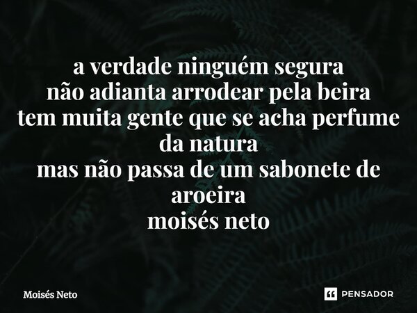 a verdade ninguém segura não adianta arrodear pela beira tem muita gente que se acha perfume da natura mas não passa de um sabonete de aroeira moisés neto⁠... Frase de Moisés Neto.