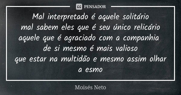 Mal interpretado é aquele solitário mal sabem eles que é seu único relicário aquele que é agraciado com a companhia de si mesmo é mais valioso que estar na mult... Frase de Moisés Neto.