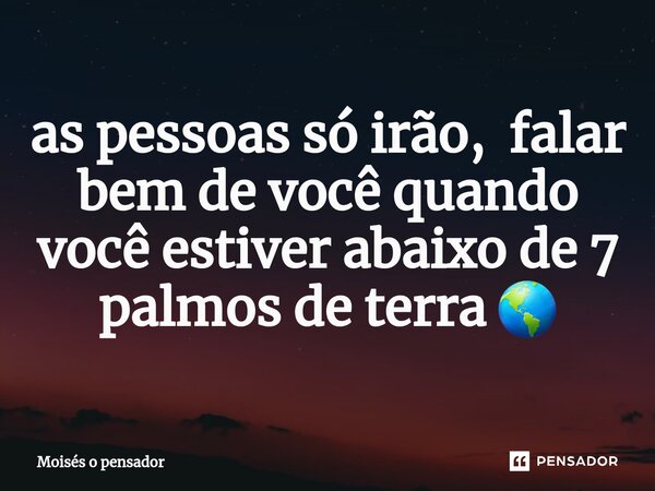⁠as pessoas só irão, falar bem de você quando você estiver abaixo de 7 palmos de terra 🌎... Frase de Moisés o pensador.