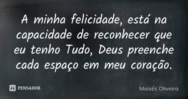 A minha felicidade, está na capacidade de reconhecer que eu tenho Tudo, Deus preenche cada espaço em meu coração.... Frase de Moisés Oliveira.