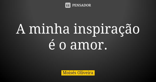 A minha inspiração é o amor.... Frase de Moisés Oliveira.