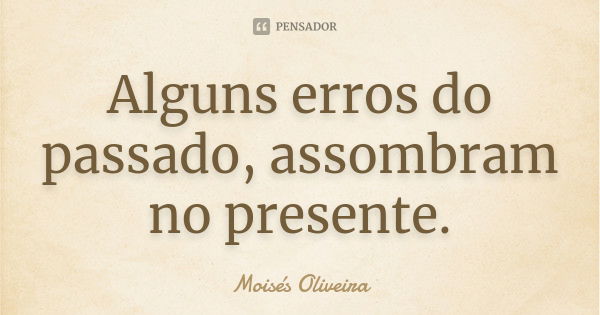 Alguns erros do passado, assombram no presente.... Frase de Moisés Oliveira.