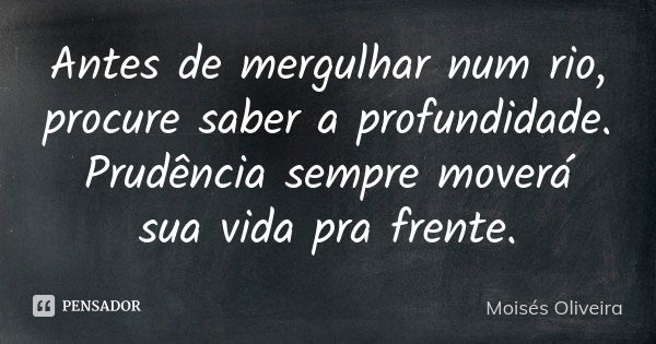 Antes de mergulhar num rio, procure saber a profundidade. Prudência sempre moverá sua vida pra frente.... Frase de Moisés Oliveira.