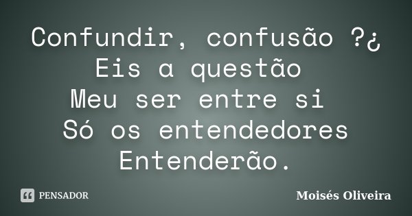 Confundir, confusão ?¿ Eis a questão Meu ser entre si Só os entendedores Entenderão.... Frase de Moisés Oliveira.