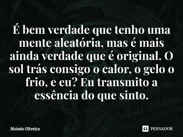 ⁠É bem verdade que tenho uma mente aleatória, mas é mais ainda verdade que é original. O sol trás consigo o calor, o gelo o frio, e eu? Eu transmito a essência ... Frase de Moisés Oliveira.