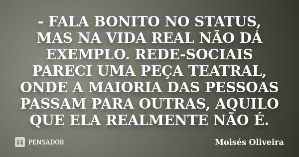 - FALA BONITO NO STATUS, MAS NA VIDA REAL NÃO DÁ EXEMPLO. REDE-SOCIAIS PARECI UMA PEÇA TEATRAL, ONDE A MAIORIA DAS PESSOAS PASSAM PARA OUTRAS, AQUILO QUE ELA RE... Frase de Moisés Oliveira.