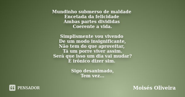 Mundinho submerso de maldade Encetada da felicidade Ambas partes divididas Coerente a vida. Simplismente vou vivendo De um modo insignificante, Não tem do que a... Frase de Moisés Oliveira.