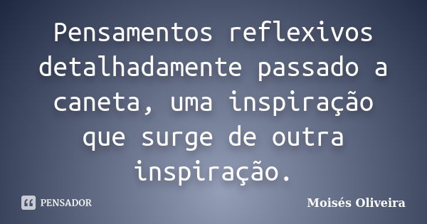 Pensamentos reflexivos detalhadamente passado a caneta, uma inspiração que surge de outra inspiração.... Frase de Moisés Oliveira.