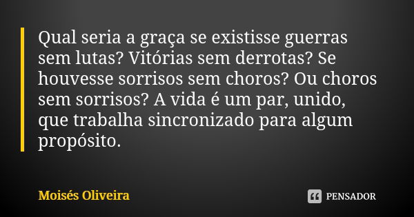 Qual seria a graça se existisse guerras sem lutas? Vitórias sem derrotas? Se houvesse sorrisos sem choros? Ou choros sem sorrisos? A vida é um par, unido, que t... Frase de Moisés Oliveira.