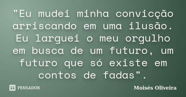 "Eu mudei minha convicção arriscando em uma ilusão. Eu larguei o meu orgulho em busca de um futuro, um futuro que só existe em contos de fadas".... Frase de Moisés Oliveira.