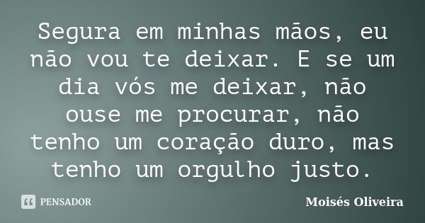 Segura em minhas mãos, eu não vou te deixar. E se um dia vós me deixar, não ouse me procurar, não tenho um coração duro, mas tenho um orgulho justo.... Frase de Moisés Oliveira.