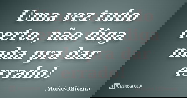 Uma vez tudo certo, não diga nada pra dar errado!... Frase de Moisés Oliveira.