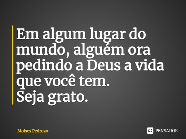 ⁠Em algum lugar do mundo, alguém ora pedindo a Deus a vida que você tem. Seja grato.... Frase de Moises Pedrozo.