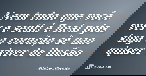 Nem tudo que você ver e senti é Real pois siga o coração sê nao quiser viver de ilusão... Frase de Moises Pereira.