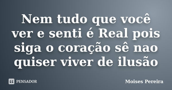 Nem tudo que você ver e senti é Real pois siga o coração sê nao quiser viver de ilusão... Frase de Moises Pereira.