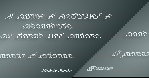 A carne é sofrível e decadente, cedo ou tarde vai embora. O pensamento é eterno.... Frase de Moisés Poeta.
