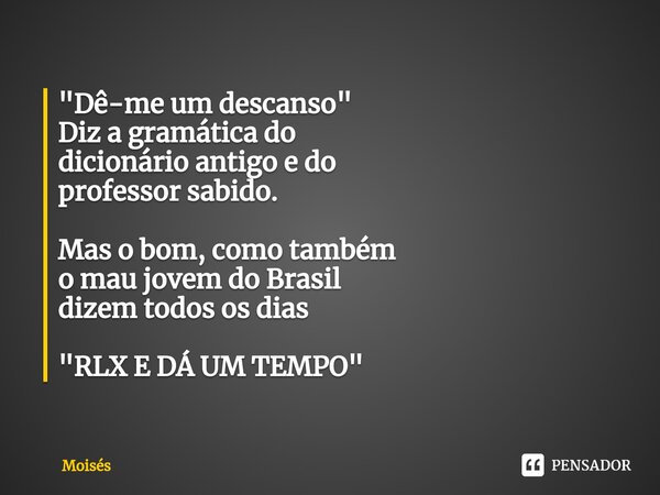 "⁠Dê-me um descanso" Diz a gramática do dicionário antigoe do professor sabido. Mas o bom, como também o mau jovem do Brasil dizem todos os dias "... Frase de moisés.