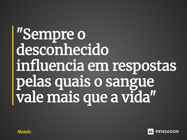 "⁠Sempre o desconhecido influencia em respostas pelas quais o sangue vale mais que a vida"... Frase de moisés.