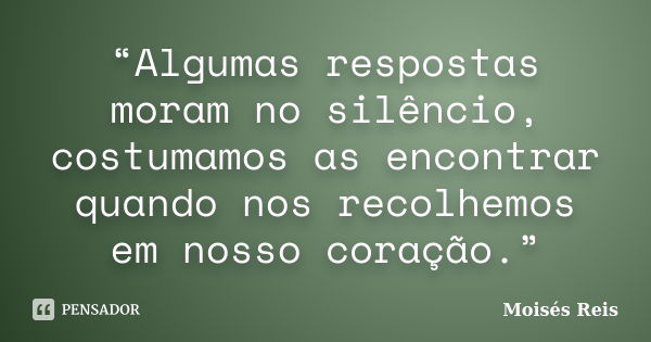 “Algumas respostas moram no silêncio, costumamos as encontrar quando nos recolhemos em nosso coração.”... Frase de Moisés Reis.