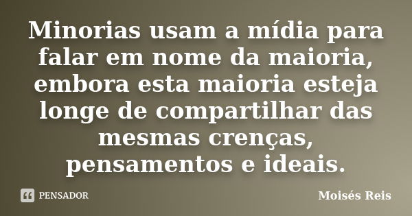 Minorias usam a mídia para falar em nome da maioria, embora esta maioria esteja longe de compartilhar das mesmas crenças, pensamentos e ideais.... Frase de Moisés Reis.