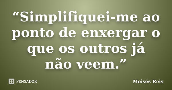 “Simplifiquei-me ao ponto de enxergar o que os outros já não veem.”... Frase de Moisés Reis.