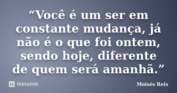 “Você é um ser em constante mudança, já não é o que foi ontem, sendo hoje, diferente de quem será amanhã.”... Frase de Moisés Reis.