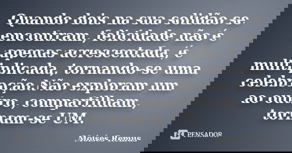 Quando dois na sua solidão se encontram, felicidade não é apenas acrescentada, é multiplicada, tornando-se uma celebração.Não exploram um ao outro, compartilham... Frase de Moises Remus.