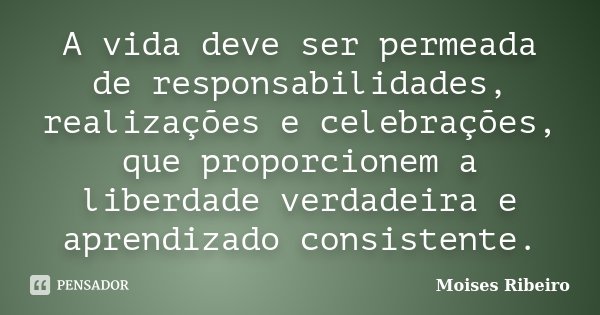 A vida deve ser permeada de responsabilidades, realizações e celebrações, que proporcionem a liberdade verdadeira e aprendizado consistente.... Frase de Moisés Ribeiro.