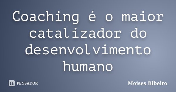 Coaching é o maior catalizador do desenvolvimento humano... Frase de Moisés Ribeiro.