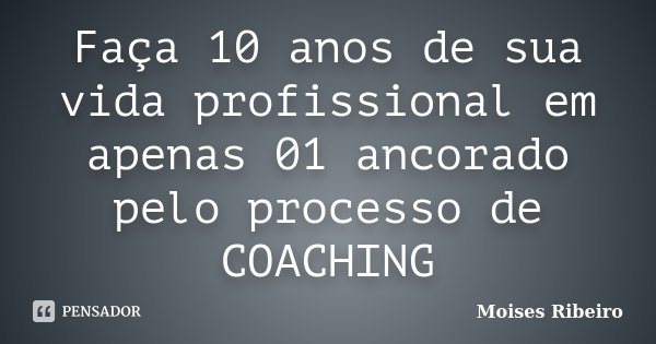 Faça 10 anos de sua vida profissional em apenas 01 ancorado pelo processo de COACHING... Frase de Moisés Ribeiro.