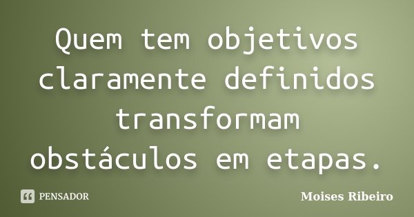 Quem tem objetivos claramente definidos transformam obstáculos em etapas.... Frase de Moisés Ribeiro.