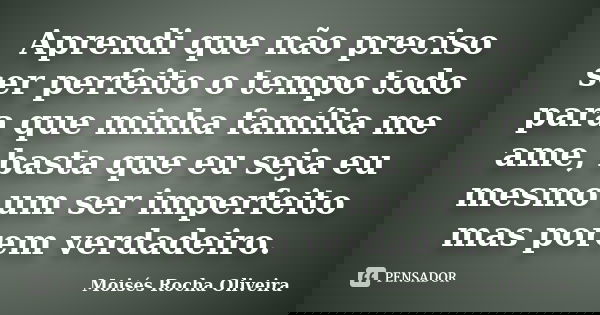 Aprendi que não preciso ser perfeito o tempo todo para que minha família me ame, basta que eu seja eu mesmo um ser imperfeito mas porem verdadeiro.... Frase de Moisés Rocha Oliveira.
