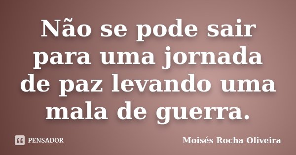 Não se pode sair para uma jornada de paz levando uma mala de guerra.... Frase de Moisés Rocha Oliveira.