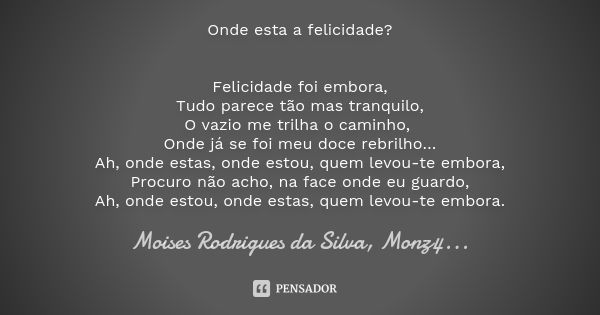 Onde esta a felicidade? Felicidade foi embora, Tudo parece tão mas tranquilo, O vazio me trilha o caminho, Onde já se foi meu doce rebrilho… Ah, onde estas, ond... Frase de Moises Rodrigues da Silva, Monz4....