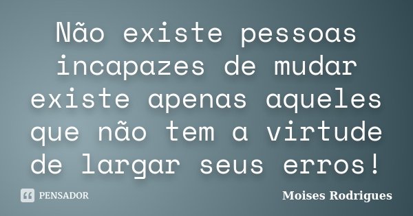 Não existe pessoas incapazes de mudar existe apenas aqueles que não tem a virtude de largar seus erros!... Frase de Moises Rodrigues.