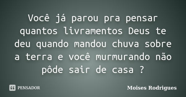 Você já parou pra pensar quantos livramentos Deus te deu quando mandou chuva sobre a terra e você murmurando não pôde sair de casa ?... Frase de Moisés Rodrigues.