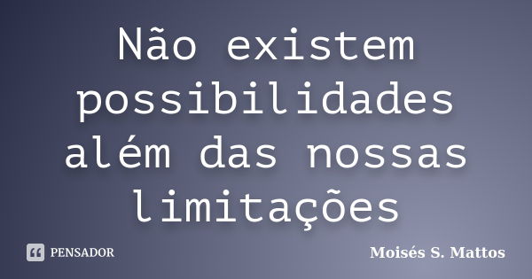 Não existem possibilidades além das nossas limitações... Frase de Moisés S. Mattos.