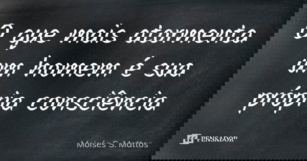 O que mais atormenta um homem é sua própria consciência... Frase de Moisés S. Mattos.