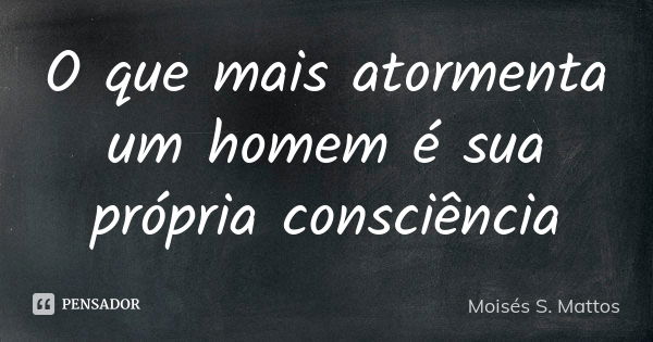 O que mais atormenta um homem é sua própria consciência... Frase de Moisés S. Mattos.