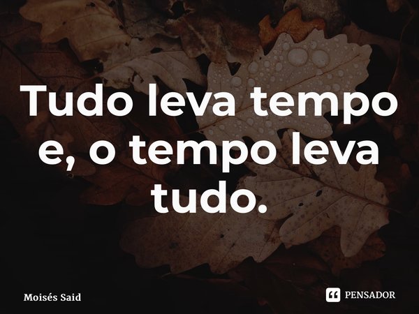 ⁠Tudo leva tempo e, o tempo leva tudo.... Frase de Moisés Said.